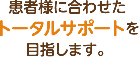 患者様に合わせたトータルサポートを目指します。