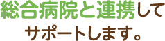 総合病院と連携してサポートします。